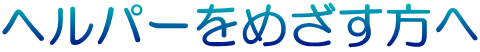 ヘルパーをめざす方へ
